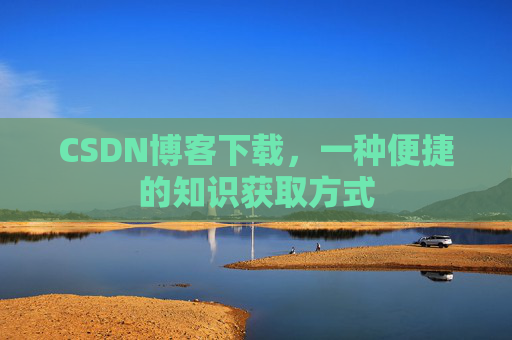 CSDN博客下载,一种便捷的知识获取方式 CSDN博客下载,一种便捷的知识获取方式